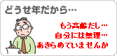 どうせ年だから…もう高齢だし…自分には無理とあきらめていませんか？